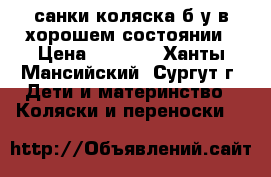 санки-коляска б/у в хорошем состоянии › Цена ­ 3 500 - Ханты-Мансийский, Сургут г. Дети и материнство » Коляски и переноски   